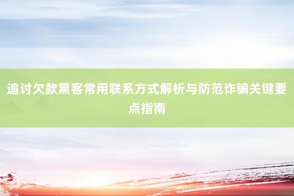 追讨欠款黑客常用联系方式解析与防范诈骗关键要点指南