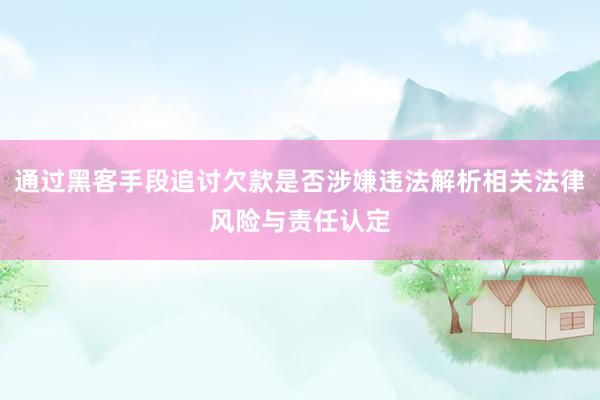 通过黑客手段追讨欠款是否涉嫌违法解析相关法律风险与责任认定