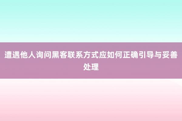 遭遇他人询问黑客联系方式应如何正确引导与妥善处理