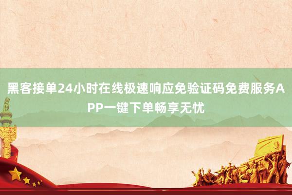 黑客接单24小时在线极速响应免验证码免费服务APP一键下单畅享无忧