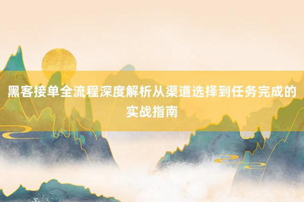 黑客接单全流程深度解析从渠道选择到任务完成的实战指南