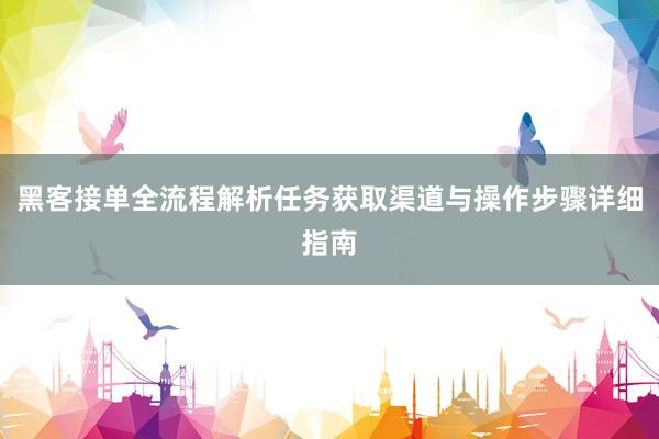 黑客接单全流程解析任务获取渠道与操作步骤详细指南
