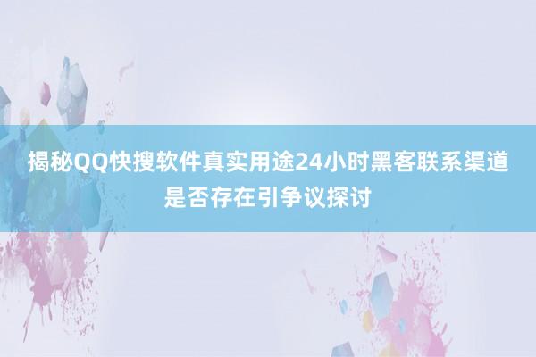 揭秘QQ快搜软件真实用途24小时黑客联系渠道是否存在引争议探讨