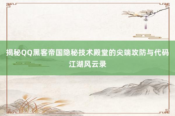 揭秘QQ黑客帝国隐秘技术殿堂的尖端攻防与代码江湖风云录
