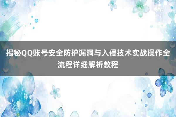 揭秘QQ账号安全防护漏洞与入侵技术实战操作全流程详细解析教程