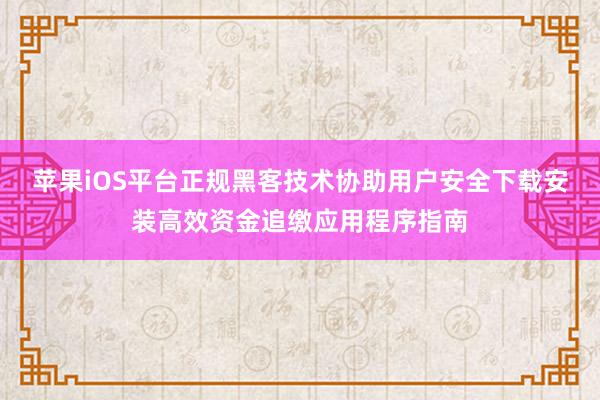 苹果iOS平台正规黑客技术协助用户安全下载安装高效资金追缴应用程序指南