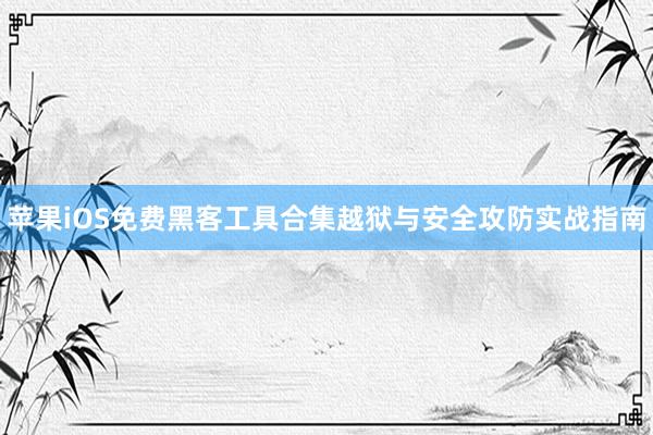 苹果iOS免费黑客工具合集越狱与安全攻防实战指南