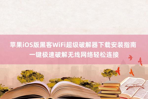 苹果iOS版黑客WiFi超级破解器下载安装指南 一键极速破解无线网络轻松连接