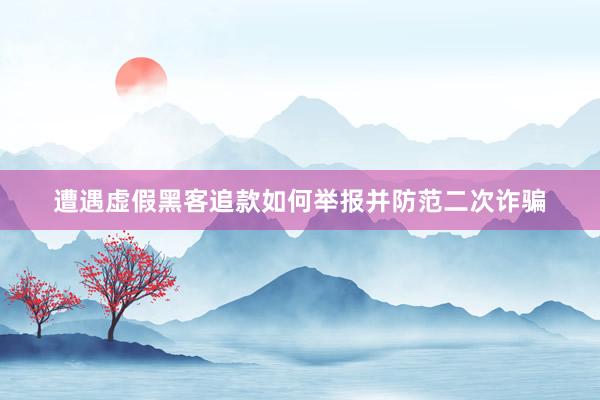 遭遇虚假黑客追款如何举报并防范二次诈骗