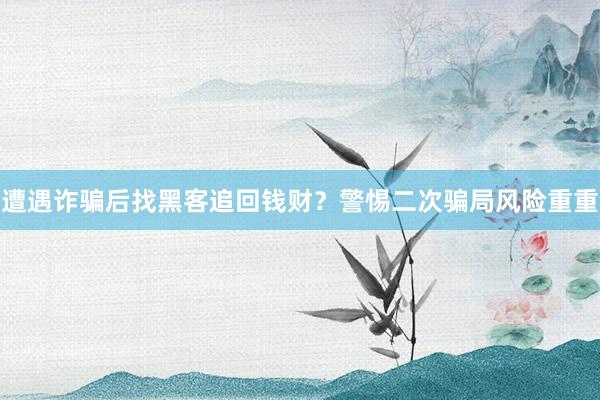 遭遇诈骗后找黑客追回钱财？警惕二次骗局风险重重