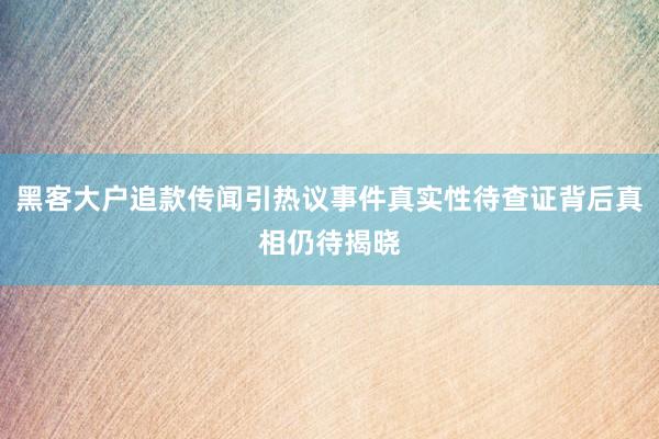 黑客大户追款传闻引热议事件真实性待查证背后真相仍待揭晓