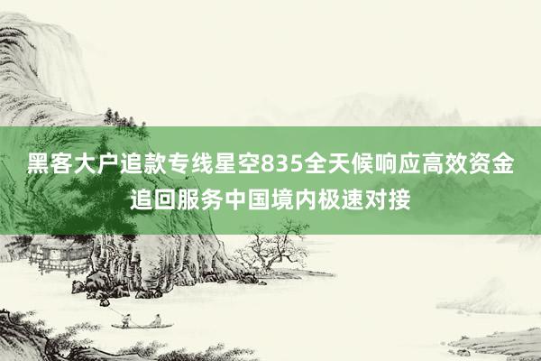 黑客大户追款专线星空835全天候响应高效资金追回服务中国境内极速对接