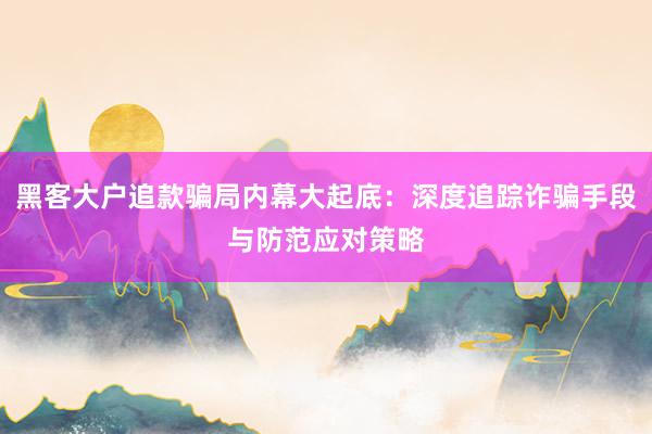 黑客大户追款骗局内幕大起底：深度追踪诈骗手段与防范应对策略