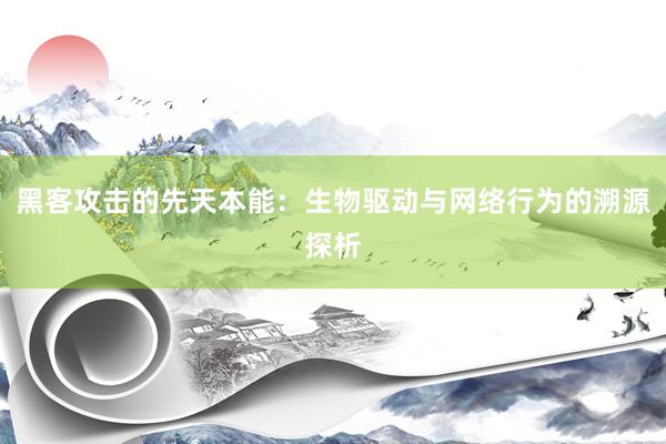 黑客攻击的先天本能：生物驱动与网络行为的溯源探析