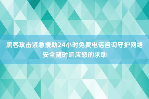 黑客攻击紧急援助24小时免费电话咨询守护网络安全随时响应您的求助