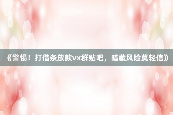 《警惕！打借条放款vx群贴吧，暗藏风险莫轻信》