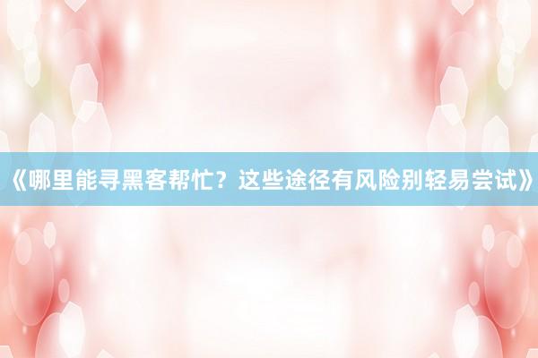 《哪里能寻黑客帮忙？这些途径有风险别轻易尝试》